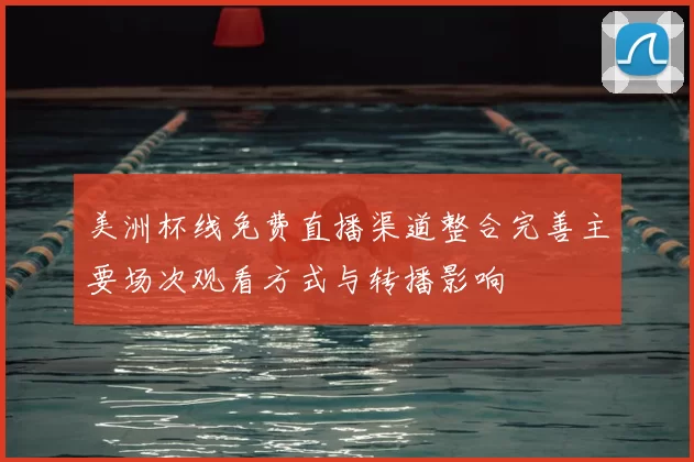 美洲杯线免费直播渠道整合完善主要场次观看方式与转播影响