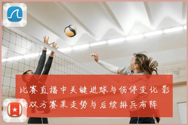 比赛直播中关键进球与伤停变化 影响双方赛果走势与后续排兵布阵