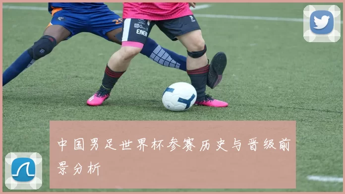 中国男足世界杯参赛历史与晋级前景分析