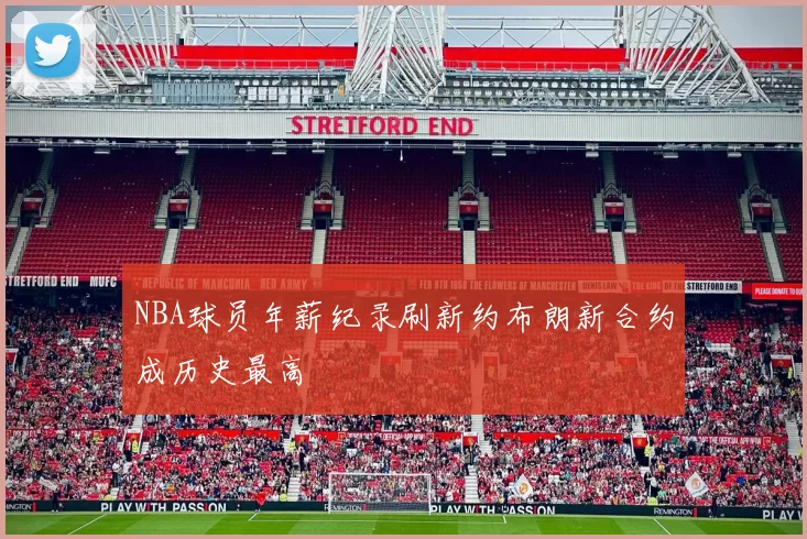 NBA球员年薪纪录刷新约布朗新合约成历史最高