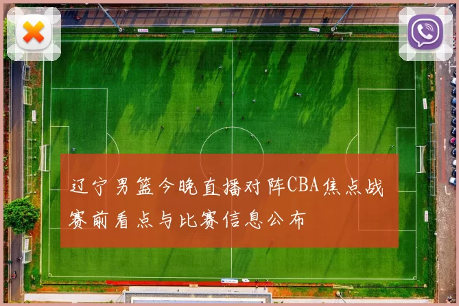 辽宁男篮今晚直播对阵CBA焦点战 赛前看点与比赛信息公布