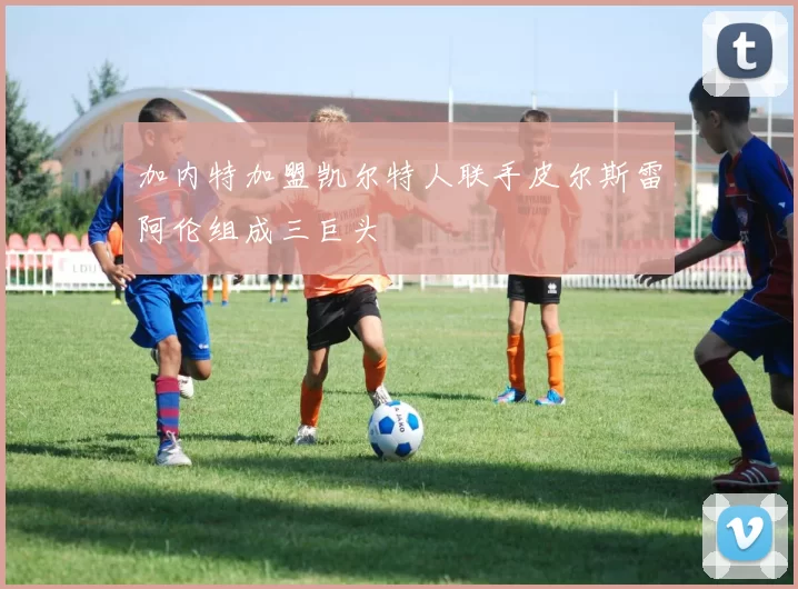 加内特加盟凯尔特人联手皮尔斯雷阿伦组成三巨头