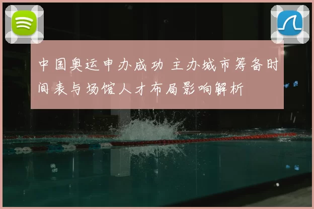 中国奥运申办成功 主办城市筹备时间表与场馆人才布局影响解析