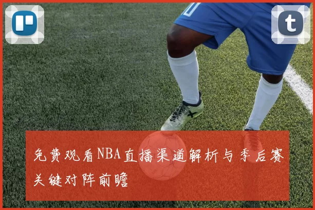 免费观看NBA直播渠道解析与季后赛关键对阵前瞻
