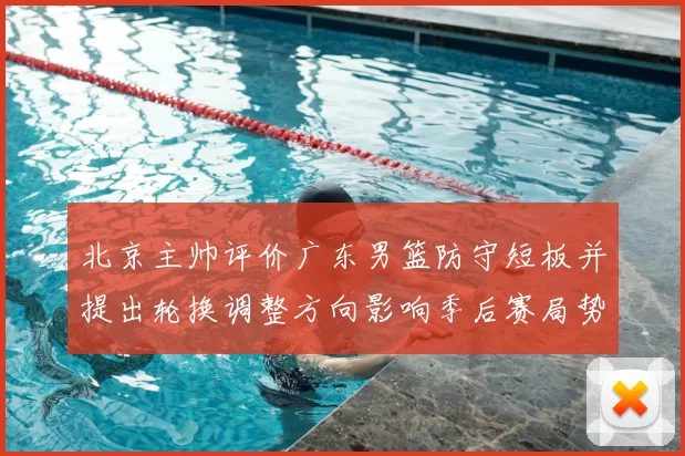 北京主帅评价广东男篮防守短板并提出轮换调整方向影响季后赛局势