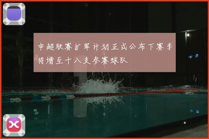 中超联赛扩军计划正式公布下赛季将增至十八支参赛球队