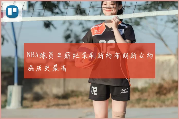 NBA球员年薪纪录刷新约布朗新合约成历史最高