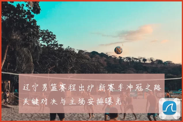 辽宁男篮赛程出炉 新赛季冲冠之路关键对决与主场安排曝光