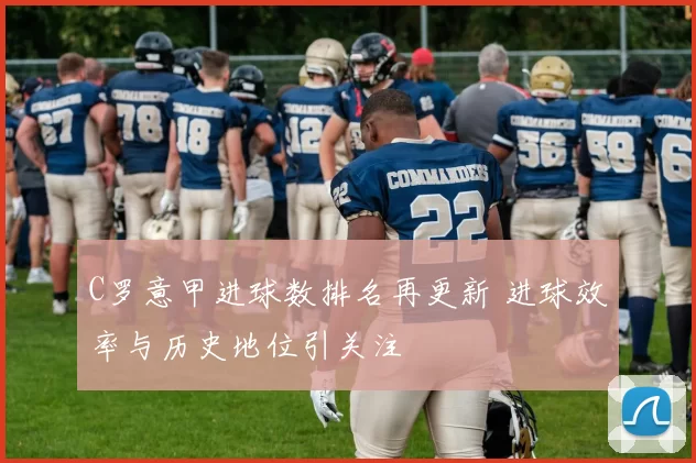 C罗意甲进球数排名再更新 进球效率与历史地位引关注