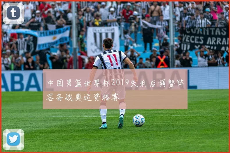 中国男篮世界杯2019失利后调整阵容备战奥运资格赛