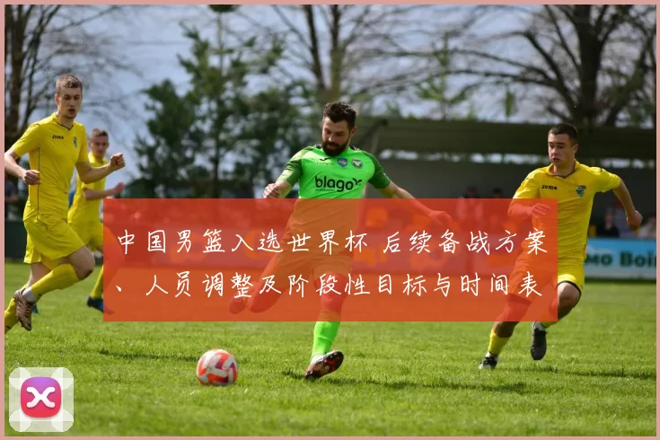 中国男篮入选世界杯 后续备战方案、人员调整及阶段性目标与时间表公布