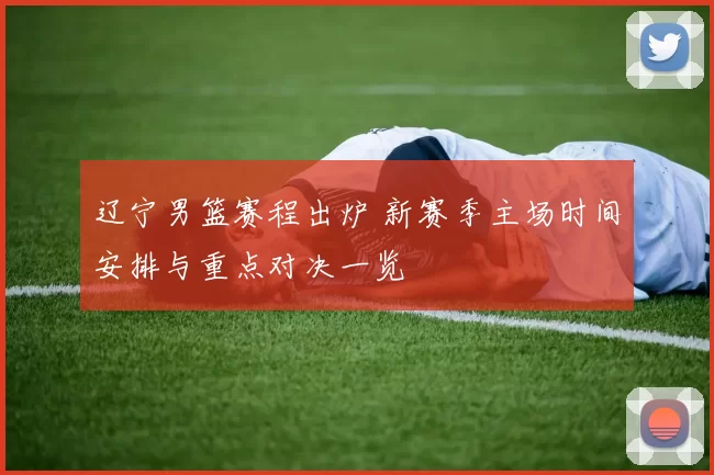 辽宁男篮赛程出炉 新赛季主场时间安排与重点对决一览