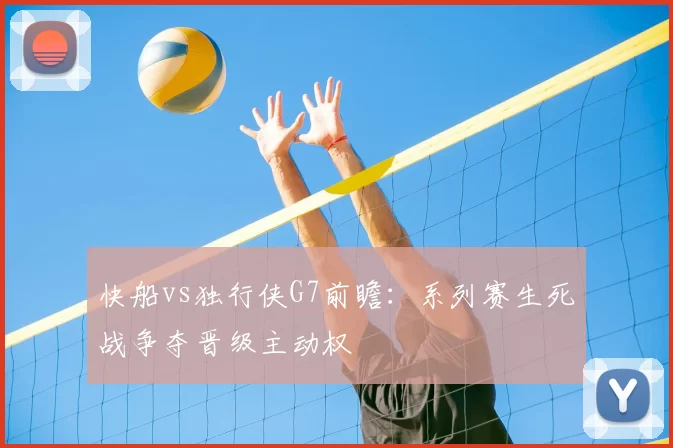 快船vs独行侠G7前瞻：系列赛生死战争夺晋级主动权