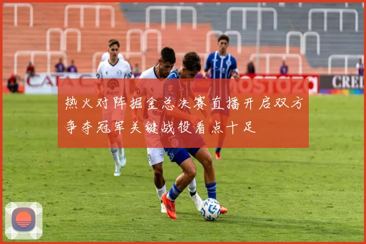 热火对阵掘金总决赛直播开启双方争夺冠军关键战役看点十足