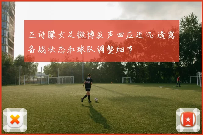 王诗朦女足微博发声回应近况 透露备战状态和球队调整细节