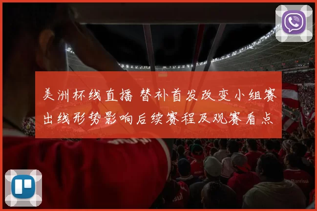美洲杯线直播 替补首发改变小组赛出线形势影响后续赛程及观赛看点