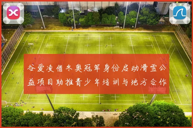 谷爱凌借冬奥冠军身份启动滑雪公益项目助推青少年培训与地方合作