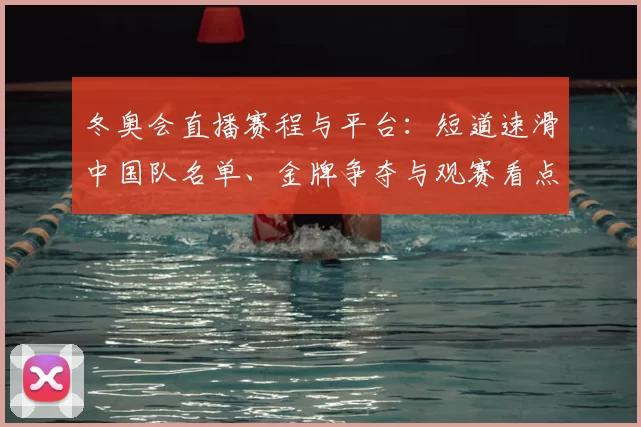 冬奥会直播赛程与平台：短道速滑中国队名单、金牌争夺与观赛看点