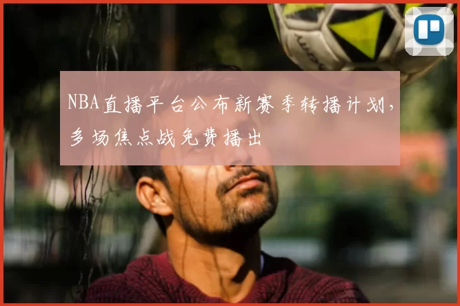 NBA直播平台公布新赛季转播计划,多场焦点战免费播出