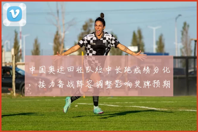 中国奥运田径队短中长跑成绩分化，接力备战阵容调整影响奖牌预期