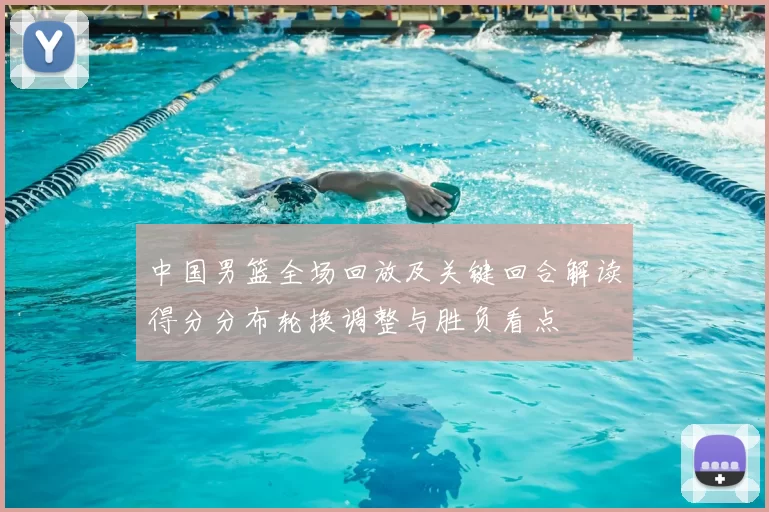 中国男篮全场回放及关键回合解读得分分布轮换调整与胜负看点
