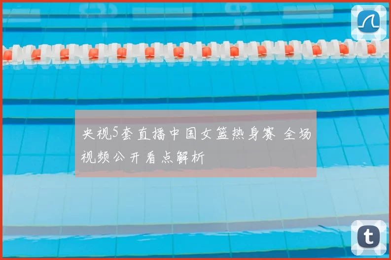 央视5套直播中国女篮热身赛 全场视频公开看点解析