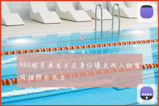 NBA球员库克女友身份曝光两人甜蜜同框照片流出