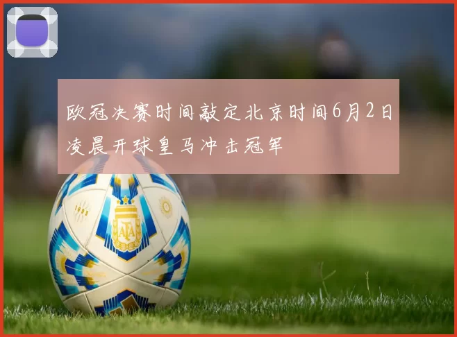 欧冠决赛时间敲定北京时间6月2日凌晨开球皇马冲击冠军