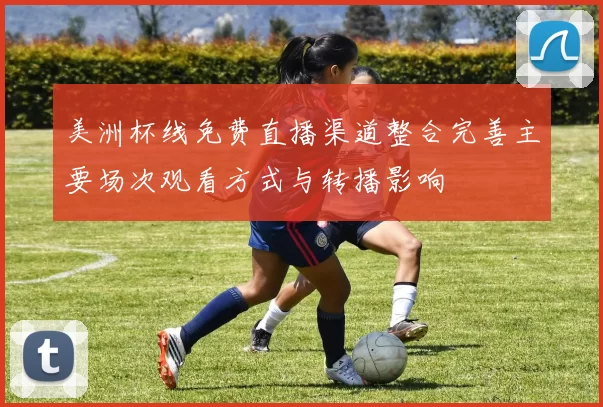 美洲杯线免费直播渠道整合完善主要场次观看方式与转播影响
