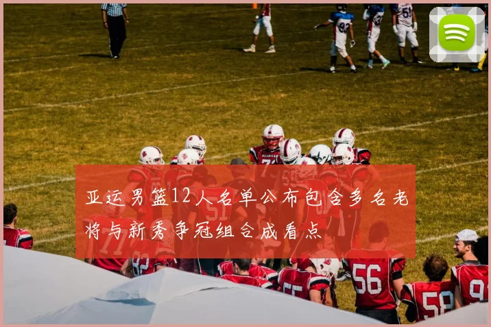 亚运男篮12人名单公布包含多名老将与新秀争冠组合成看点