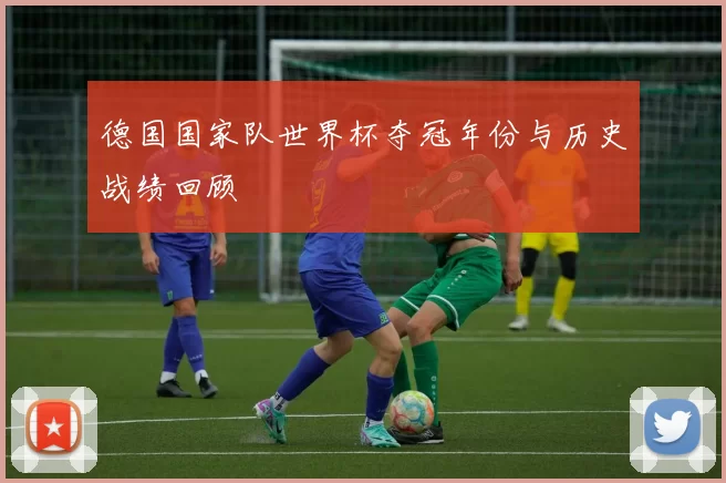 德国国家队世界杯夺冠年份与历史战绩回顾