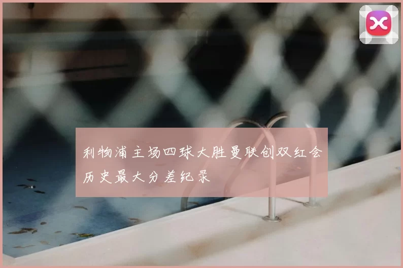 利物浦主场四球大胜曼联创双红会历史最大分差纪录