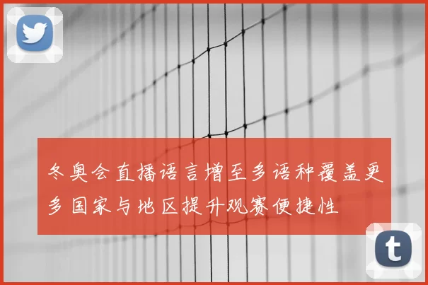 冬奥会直播语言增至多语种覆盖更多国家与地区提升观赛便捷性