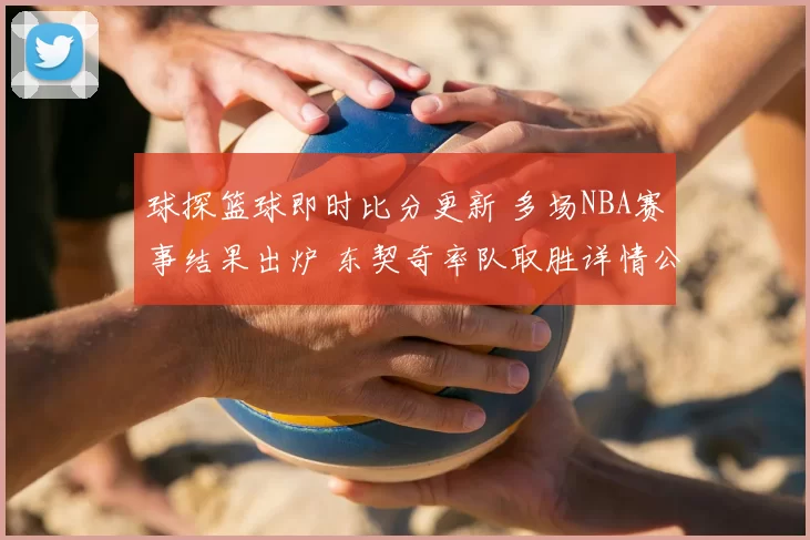 球探篮球即时比分更新 多场NBA赛事结果出炉 东契奇率队取胜详情公布