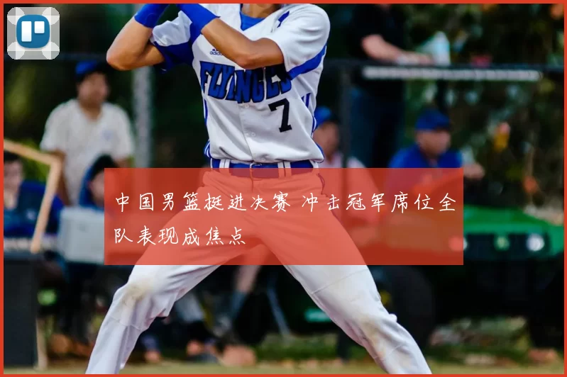 中国男篮挺进决赛 冲击冠军席位全队表现成焦点
