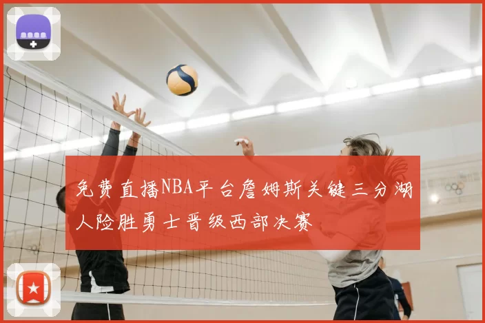 免费直播NBA平台詹姆斯关键三分湖人险胜勇士晋级西部决赛