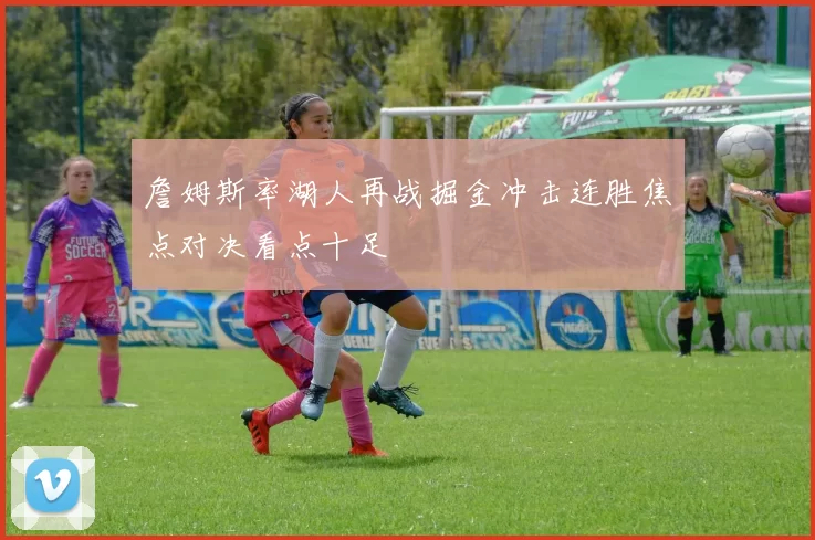 詹姆斯率湖人再战掘金冲击连胜焦点对决看点十足