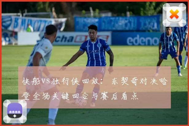 快船vs独行侠回放：东契奇对决哈登全场关键回合与赛后看点