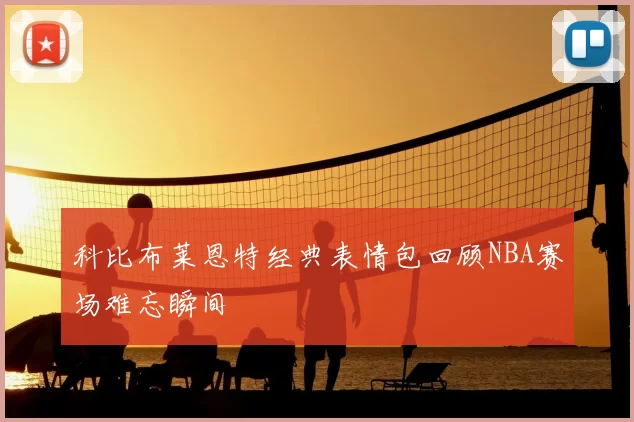 科比布莱恩特经典表情包回顾NBA赛场难忘瞬间