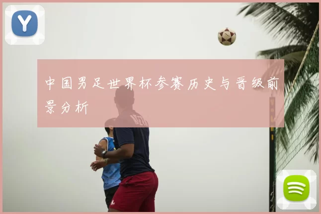中国男足世界杯参赛历史与晋级前景分析