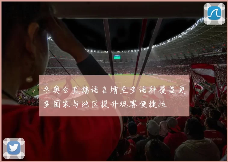 冬奥会直播语言增至多语种覆盖更多国家与地区提升观赛便捷性