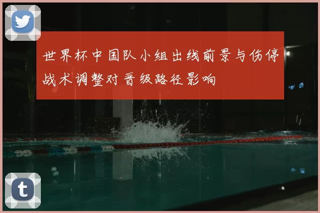 世界杯中国队小组出线前景与伤停战术调整对晋级路径影响