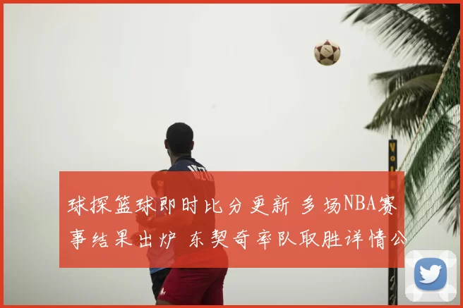 球探篮球即时比分更新 多场NBA赛事结果出炉 东契奇率队取胜详情公布