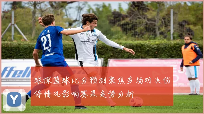 球探篮球比分预测聚焦多场对决伤停情况影响赛果走势分析
