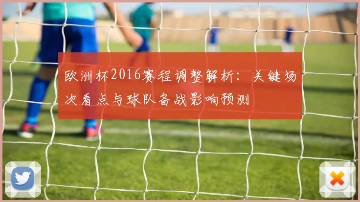欧洲杯2016赛程调整解析:关键场次看点与球队备战影响预测