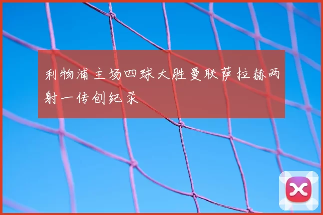 利物浦主场四球大胜曼联萨拉赫两射一传创纪录