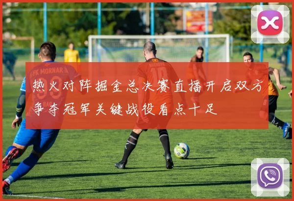 热火对阵掘金总决赛直播开启双方争夺冠军关键战役看点十足